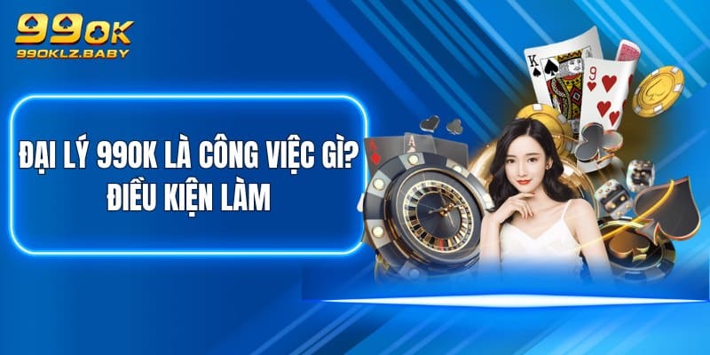 Đại lý 99OK là công việc gì? Điều kiện làm