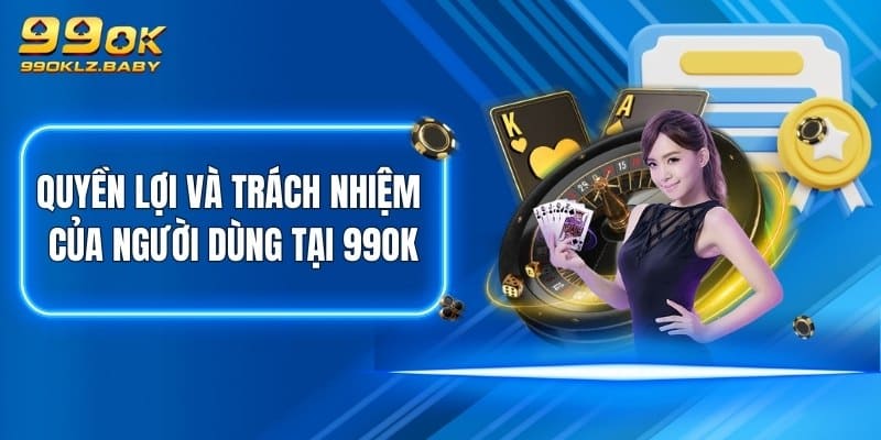 Quyền lợi và trách nhiệm của người dùng tại 99OK