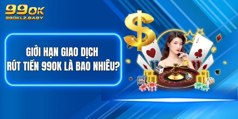 Giới hạn giao dịch rút tiền 99OK là bao nhiêu?