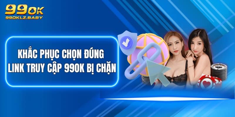 Khắc phục chọn đúng link truy cập 99OK bị chặn