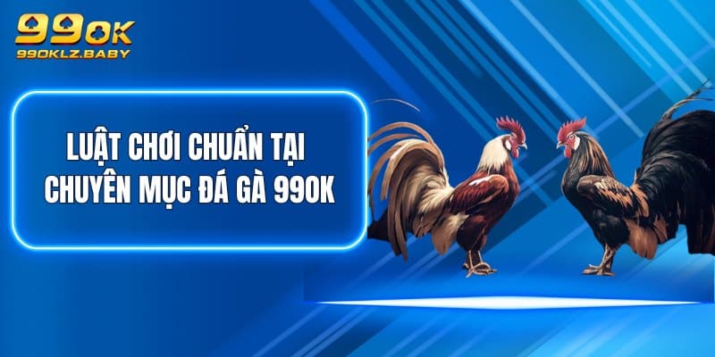 Luật chơi chuẩn tại chuyên mục Đá Gà 99OK