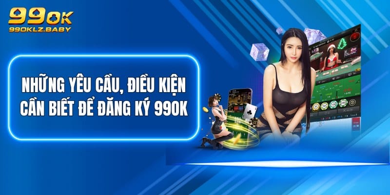 Những yêu cầu, điều kiện cần biết để đăng ký 99OK