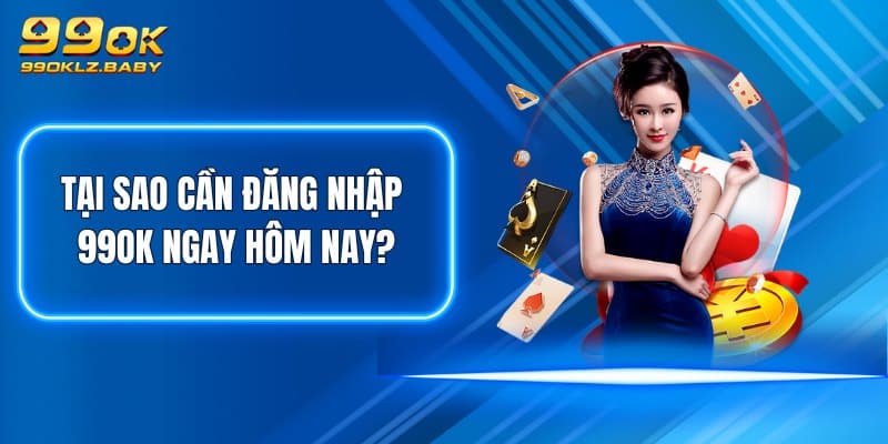 Tại sao cần đăng nhập 99OK ngay hôm nay?