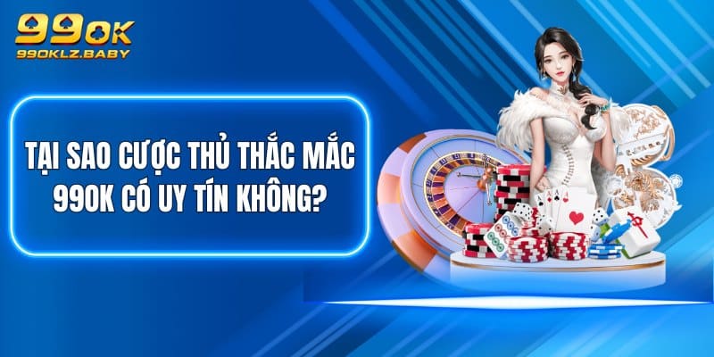 Tại sao cược thủ thắc mắc 99OK có uy tín không?